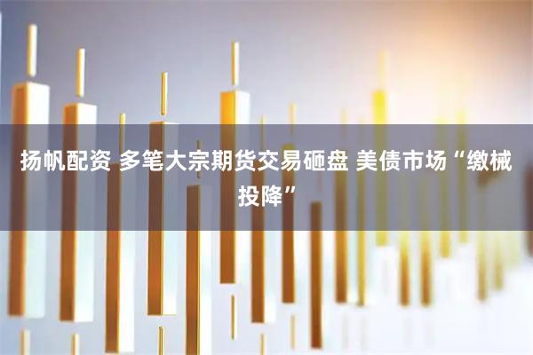 扬帆配资 多笔大宗期货交易砸盘 美债市场“缴械投降”
