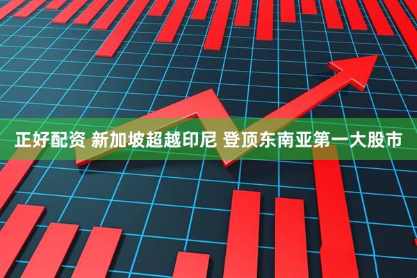 正好配资 新加坡超越印尼 登顶东南亚第一大股市