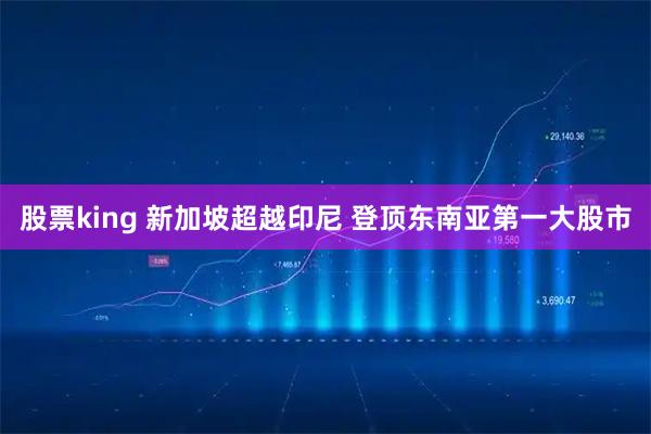 股票king 新加坡超越印尼 登顶东南亚第一大股市