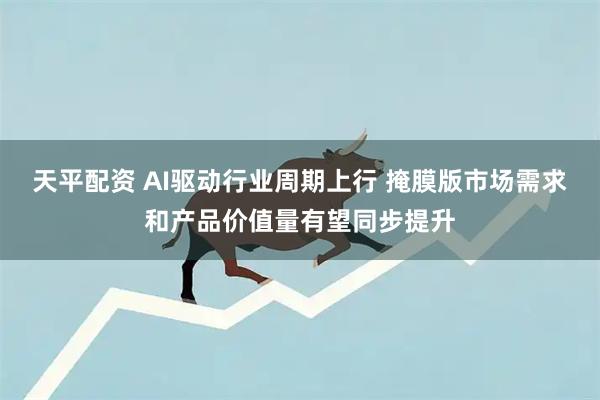 天平配资 AI驱动行业周期上行 掩膜版市场需求和产品价值量有望同步提升