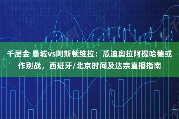 千层金 曼城vs阿斯顿维拉：瓜迪奥拉阿提哈德或作别战，西班牙/北京时间及达宗直播指南