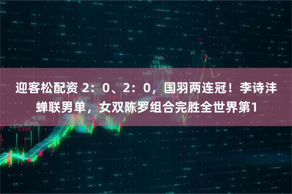 迎客松配资 2:0、2:0,国羽两连冠!李诗沣蝉联男单,女双陈罗组合完胜全世界第1