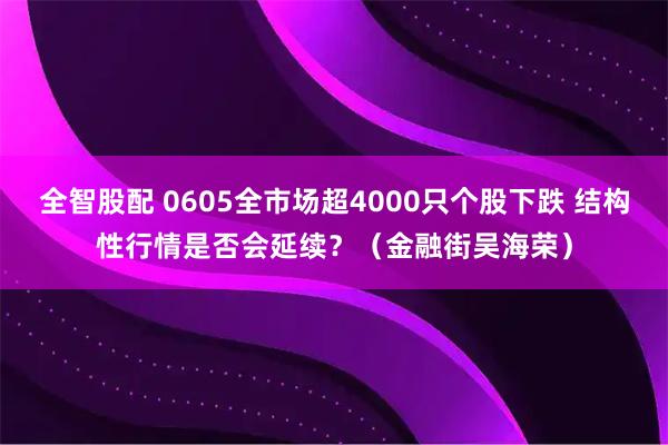 全智股配 0605全市场超4000只个股下跌 结构性行情是否会延续？（金融街吴海荣）