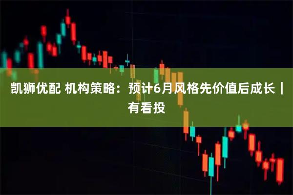 凯狮优配 机构策略：预计6月风格先价值后成长｜有看投