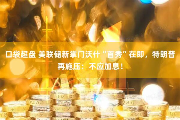 口袋超盘 美联储新掌门沃什“首秀”在即，特朗普再施压：不应加息！