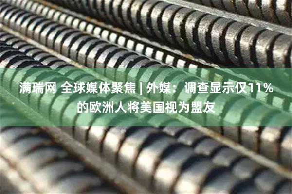 满瑞网 全球媒体聚焦 | 外媒：调查显示仅11%的欧洲人将美国视为盟友