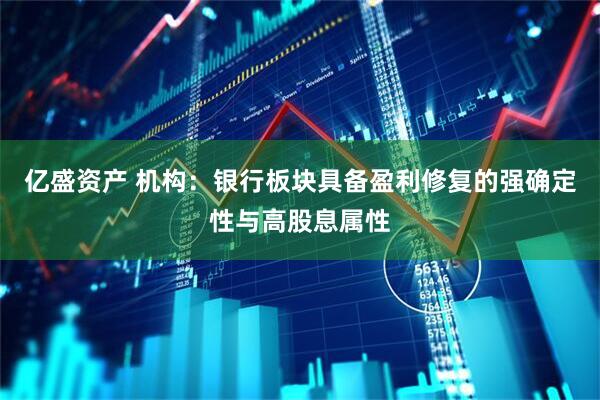 亿盛资产 机构：银行板块具备盈利修复的强确定性与高股息属性