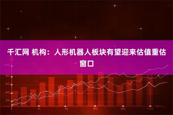 千汇网 机构：人形机器人板块有望迎来估值重估窗口