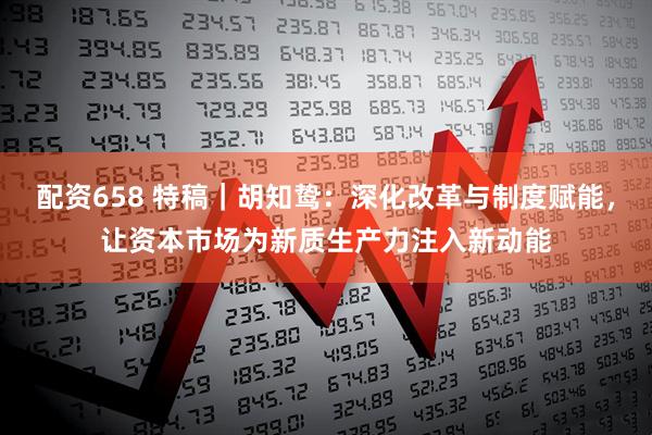 配资658 特稿｜胡知鸷：深化改革与制度赋能，让资本市场为新质生产力注入新动能