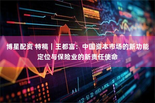 博星配资 特稿｜王都富：中国资本市场的新功能定位与保险业的新责任使命