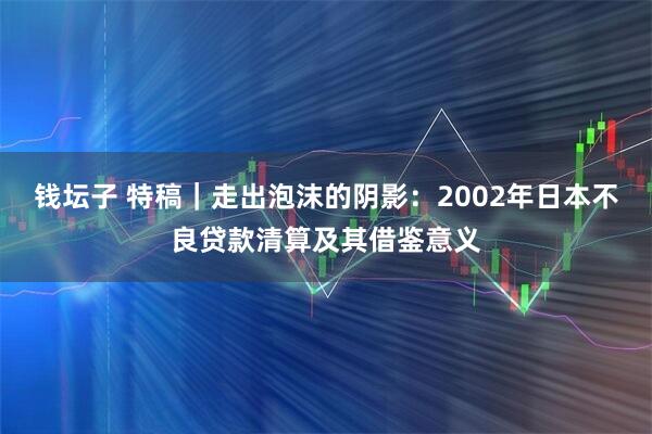 钱坛子 特稿｜走出泡沫的阴影：2002年日本不良贷款清算及其借鉴意义