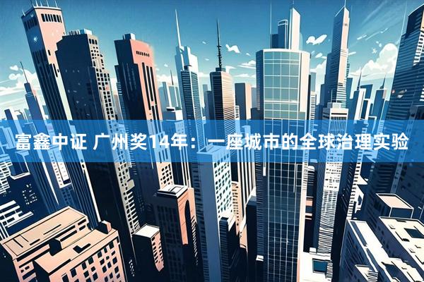 富鑫中证 广州奖14年：一座城市的全球治理实验