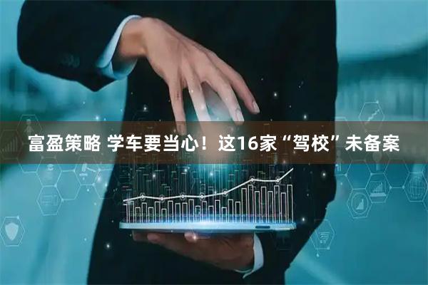 富盈策略 学车要当心！这16家“驾校”未备案