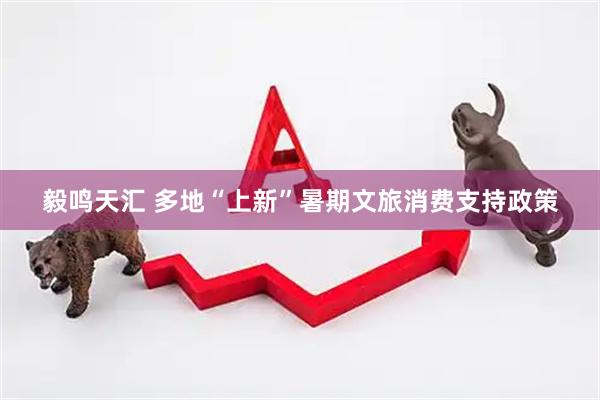 毅鸣天汇 多地“上新”暑期文旅消费支持政策