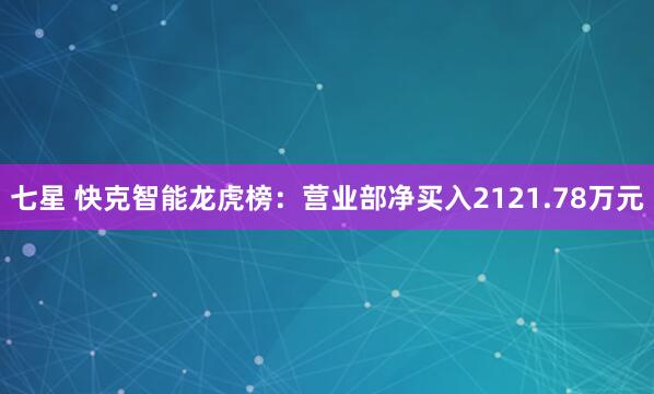 七星 快克智能龙虎榜：营业部净买入2121.78万元