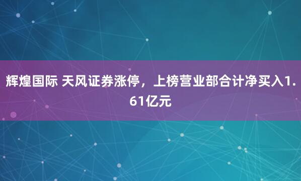 辉煌国际 天风证券涨停，上榜营业部合计净买入1.61亿元