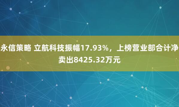 永信策略 立航科技振幅17.93%,上榜营业部合计净卖出8425.32万元