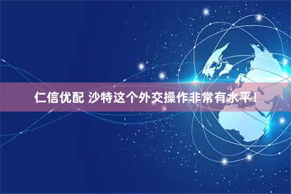 仁信优配 沙特这个外交操作非常有水平！