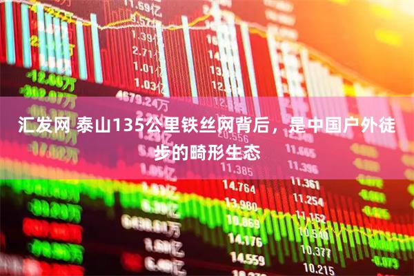 汇发网 泰山135公里铁丝网背后，是中国户外徒步的畸形生态