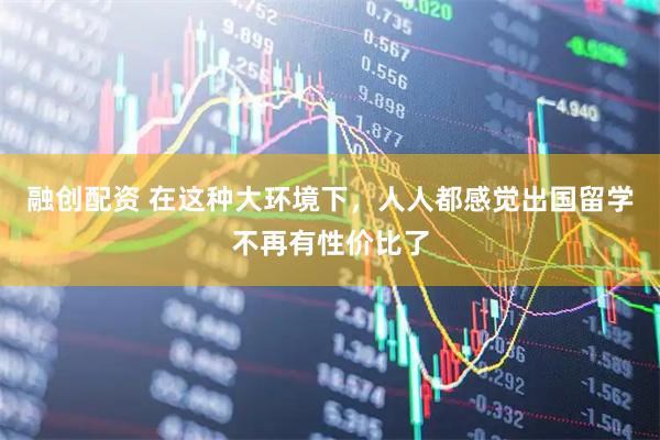 融创配资 在这种大环境下，人人都感觉出国留学不再有性价比了