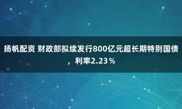 扬帆配资 财政部拟续发行800亿元超长期特别国债，利率2.23％