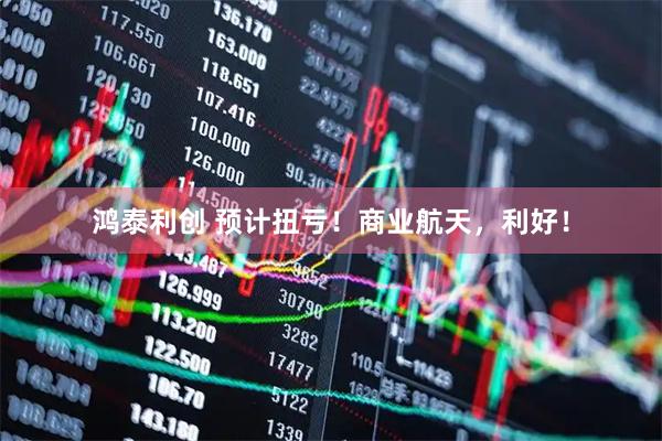 鸿泰利创 预计扭亏！商业航天，利好！