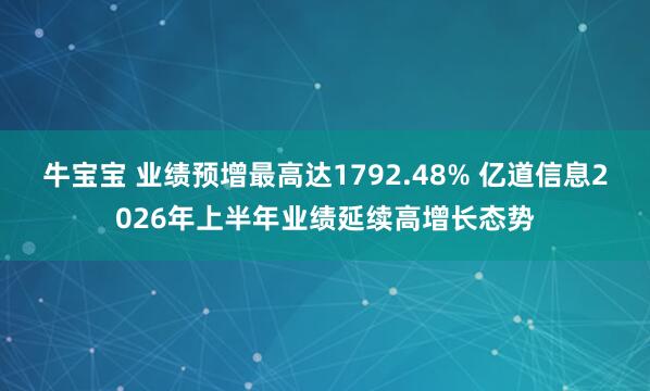 牛宝宝 业绩预增最高达1792.48% 亿道信息2026年上半年业绩延续高增长态势