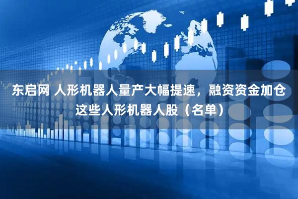 东启网 人形机器人量产大幅提速，融资资金加仓这些人形机器人股（名单）