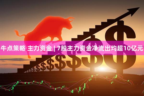 牛点策略 主力资金 | 7股主力资金净流出均超10亿元