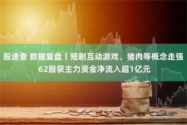 股速查 数据复盘丨短剧互动游戏、猪肉等概念走强 62股获主力资金净流入超1亿元