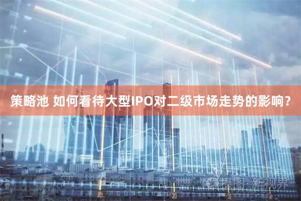 策略池 如何看待大型IPO对二级市场走势的影响？