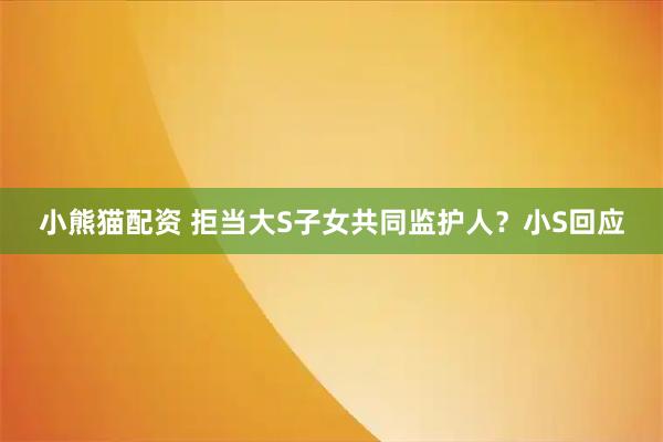 小熊猫配资 拒当大S子女共同监护人？小S回应