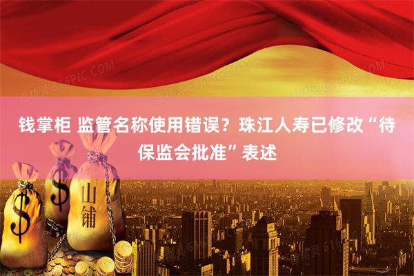 钱掌柜 监管名称使用错误？珠江人寿已修改“待保监会批准”表述