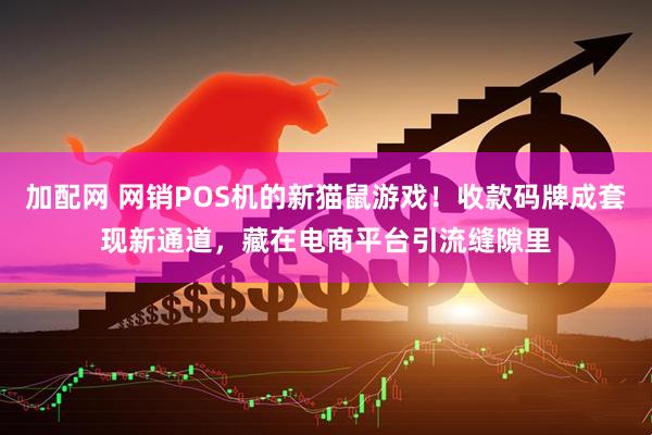 加配网 网销POS机的新猫鼠游戏！收款码牌成套现新通道，藏在电商平台引流缝隙里