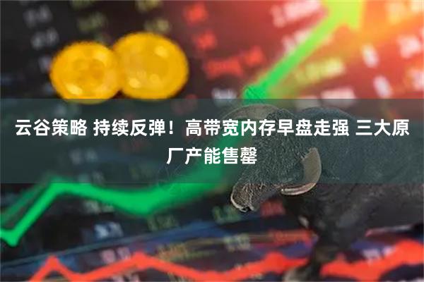 云谷策略 持续反弹！高带宽内存早盘走强 三大原厂产能售罄