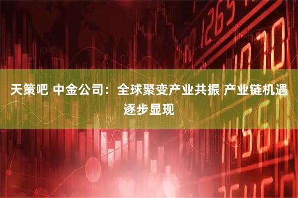 天策吧 中金公司：全球聚变产业共振 产业链机遇逐步显现