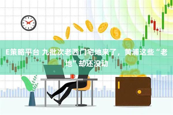 E策略平台 九批次老西门宅地来了，黄浦这些“老地”却还没动