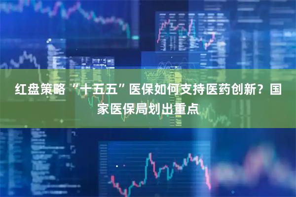红盘策略 “十五五”医保如何支持医药创新？国家医保局划出重点