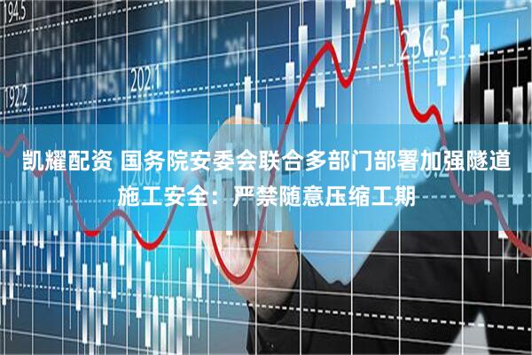 凯耀配资 国务院安委会联合多部门部署加强隧道施工安全：严禁随意压缩工期