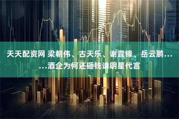 天天配资网 梁朝伟、古天乐、谢霆锋、岳云鹏……酒企为何还砸钱请明星代言